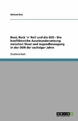 Beat, Rock 'n' Roll und die SED - Die konfliktreiche Auseinandersetzung zwischen Staat und Jugendbewegung in der DDR der sechziger Jahre