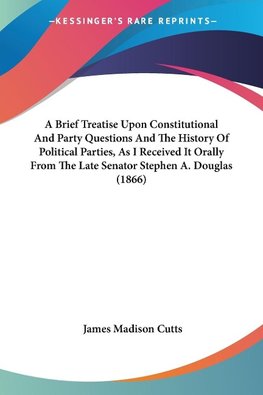 A Brief Treatise Upon Constitutional And Party Questions And The History Of Political Parties, As I Received It Orally From The Late Senator Stephen A. Douglas (1866)