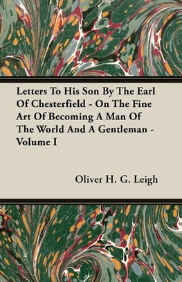 Letters To His Son By The Earl Of Chesterfield - On The Fine Art Of Becoming A Man Of The World And A Gentleman - Volume I