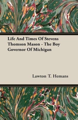 Life And Times Of Stevens Thomson Mason - The Boy Governor Of Michigan