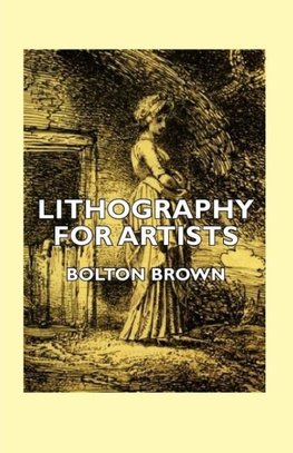 Lithography for Artists - A Complete Account of How to Grind, Draw Upon, Etch, and Print from the Stone