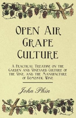 Open Air Grape Culture - A Practical Treatise on the Garden and Vineyard Culture of the Vine, and the Manufacture of Domestic Wine