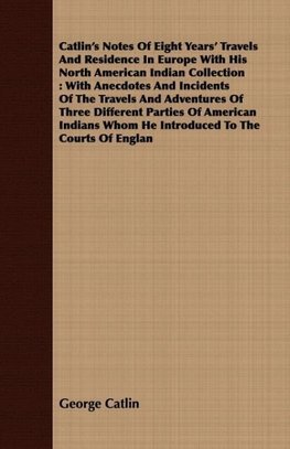 Catlin's Notes Of Eight Years' Travels And Residence In Europe With His North American Indian Collection