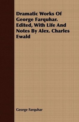 Dramatic Works Of George Farquhar. Edited, With Life And Notes By Alex. Charles Ewald