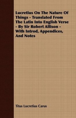 Lucretius On The Nature Of Things - Translated From The Latin Into English Verse - By Sir Robert Allison - With Introd, Appendices, And Notes