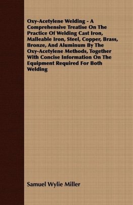 Oxy-Acetylene Welding - A Comprehensive Treatise On The Practice Of Welding Cast Iron, Malleable Iron, Steel, Copper, Brass, Bronze, And Aluminum By The Oxy-Acetylene Methods, Together With Concise Information On The Equipment Required For Both Welding