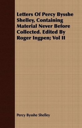 Letters Of Percy Bysshe Shelley, Containing Material Never Before Collected. Edited By Roger Ingpen; Vol II