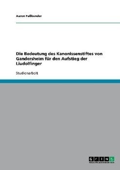 Die Bedeutung des Kanonissenstiftes von Gandersheim für den Aufstieg der Liudolfinger