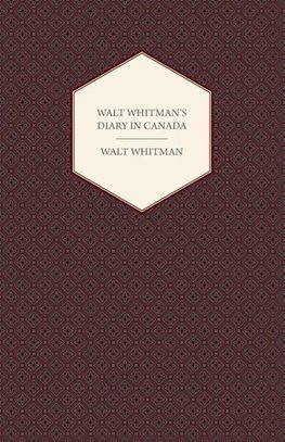 Walt Whitman's Diary in Canada - With Extracts from Other of His Diaries and Literary Note-Books