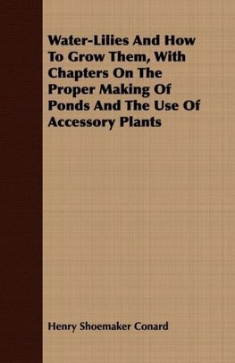 Water-Lilies And How To Grow Them, With Chapters On The Proper Making Of Ponds And The Use Of Accessory Plants