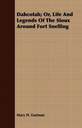 Dahcotah; Or, Life And Legends Of The Sioux Around Fort Snelling