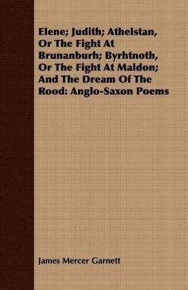 Elene; Judith; Athelstan, Or The Fight At Brunanburh; Byrhtnoth, Or The Fight At Maldon; And The Dream Of The Rood