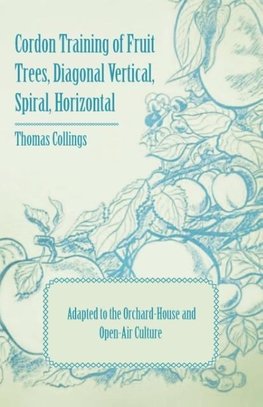 Cordon Training of Fruit Trees, Diagonal Vertical, Spiral, Horizontal - Adapted to the Orchard-House and Open-Air Culture