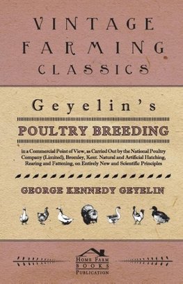 Geyelin's Poultry Breeding, In A Commercial Point Of View, As Carried Out By The National Poultry Company (Limited), Bromley, Kent. Natural And Artificial Hatching, Rearing And Fattening, On Entirely New And Scientific Principles.