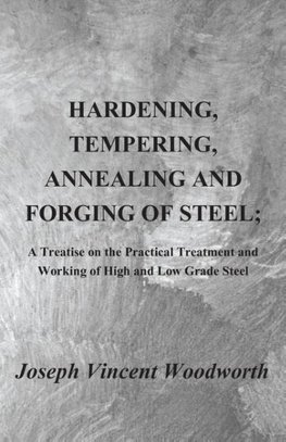 Hardening, Tempering, Annealing and Forging of Steel; A Treatise on the Practical Treatment and Working of High and Low Grade Steel