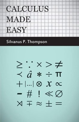 Calculus Made Easy - Being a Very-Simplest Introduction to those Beautiful Methods of Reckoning which are Generally Called by the Terrifying Names of the Differential Calculus and the Integral Calculus