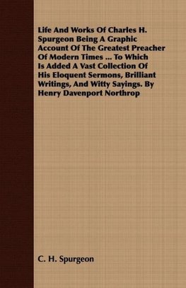 Life And Works Of Charles H. Spurgeon Being A Graphic Account Of The Greatest Preacher Of Modern Times ... To Which Is Added A Vast Collection Of His Eloquent Sermons, Brilliant Writings, And Witty Sayings. By Henry Davenport Northrop