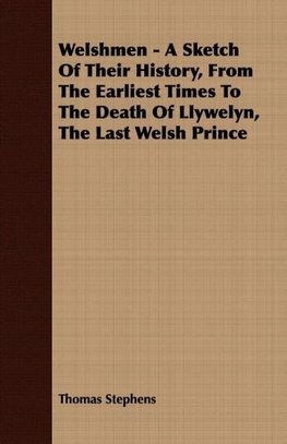 Welshmen - A Sketch of Their History, from the Earliest Times to the Death of Llywelyn, the Last Welsh Prince