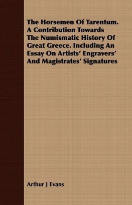 The Horsemen Of Tarentum. A Contribution Towards The Numismatic History Of Great Greece. Including An Essay On Artists' Engravers' And Magistrates' Signatures