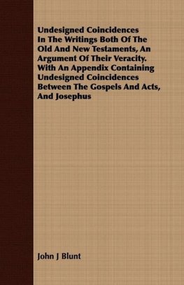 Undesigned Coincidences In The Writings Both Of The Old And New Testaments, An Argument Of Their Veracity. With An Appendix Containing Undesigned Coincidences Between The Gospels And Acts, And Josephus