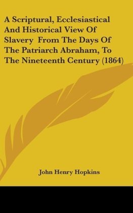 A Scriptural, Ecclesiastical And Historical View Of Slavery  From The Days Of The Patriarch Abraham, To The Nineteenth Century (1864)