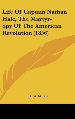 Life Of Captain Nathan Hale, The Martyr-Spy Of The American Revolution (1856)