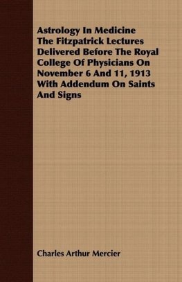 Astrology In Medicine The Fitzpatrick Lectures Delivered Before The Royal College Of Physicians On November 6 And 11, 1913 With Addendum On Saints And Signs