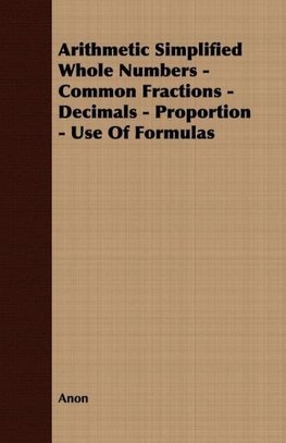 Arithmetic Simplified Whole Numbers - Common Fractions - Decimals - Proportion - Use of Formulas