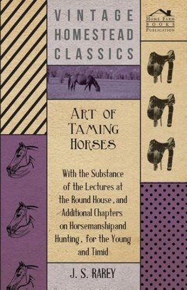 Art Of Taming Horses; With The Substance Of The Lectures At The Round House, And Additional Chapters On Horsemanship And Hunting, For The Young And Timid.