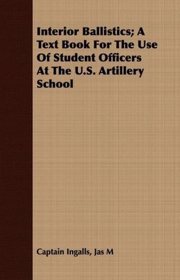 Interior Ballistics; A Text Book For The Use Of Student Officers At The U.S. Artillery School