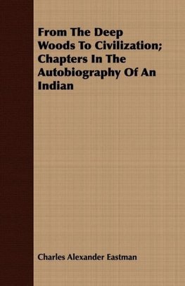 From The Deep Woods To Civilization; Chapters In The Autobiography Of An Indian