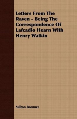 Letters From The Raven - Being The Correspondence Of Lafcadio Hearn With Henry Watkin