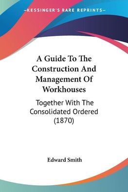 A Guide To The Construction And Management Of Workhouses