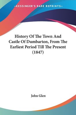 History Of The Town And Castle Of Dumbarton, From The Earliest Period Till The Present (1847)