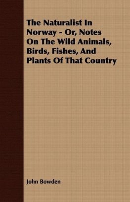 The Naturalist In Norway - Or, Notes On The Wild Animals, Birds, Fishes, And Plants Of That Country