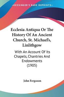 Ecclesia Antiqua Or The History Of An Ancient Church, St. Michael's, Linlithgow