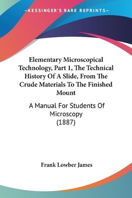 Elementary Microscopical Technology, Part 1, The Technical History Of A Slide, From The Crude Materials To The Finished Mount