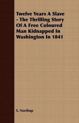 Twelve Years A Slave - The Thrilling Story Of A Free Coloured Man Kidnapped In Washington In 1841