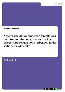 Ansätze zur Optimierung von Interaktions- und Kommunikationsprozessen bei der Pflege & Betreuung von Sterbenden in der stationären Altenhilfe