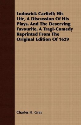 Lodowick Carliell; His Life, A Discussion Of His Plays, And The Deserving Favourite, A Tragi-Comedy Reprinted From The Original Edition Of 1629