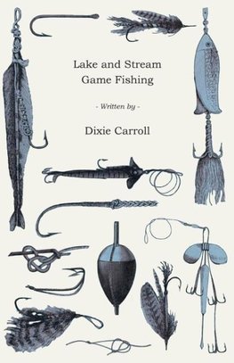 Lake and Stream Game Fishing - A Practical Book on the Popular Fresh-Water Game Fish, the Tackle Necessary and How to Use it