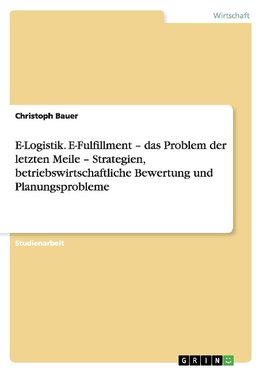 E-Logistik. E-Fulfillment - das Problem der letzten Meile - Strategien, betriebswirtschaftliche Bewertung und Planungsprobleme