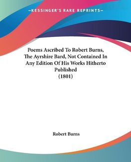 Poems Ascribed To Robert Burns, The Ayrshire Bard, Not Contained In Any Edition Of His Works Hitherto Published (1801)