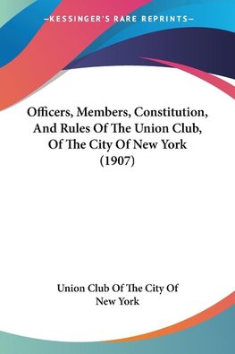 Officers, Members, Constitution, And Rules Of The Union Club, Of The City Of New York (1907)