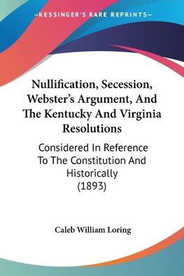 Nullification, Secession, Webster's Argument, And The Kentucky And Virginia Resolutions