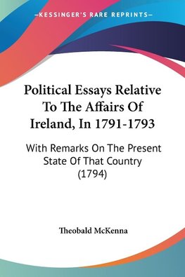 Political Essays Relative To The Affairs Of Ireland, In 1791-1793