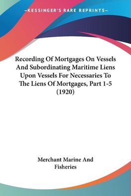 Recording Of Mortgages On Vessels And Subordinating Maritime Liens Upon Vessels For Necessaries To The Liens Of Mortgages, Part 1-5 (1920)