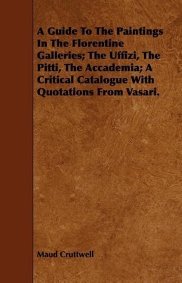 A Guide To The Paintings In The Florentine Galleries; The Uffizi, The Pitti, The Accademia; A Critical Catalogue With Quotations From Vasari.