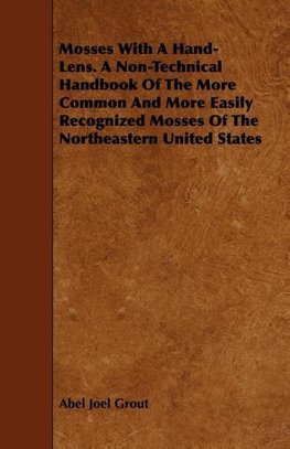 Mosses With A Hand-Lens. A Non-Technical Handbook Of The More Common And More Easily Recognized Mosses Of The Northeastern United States