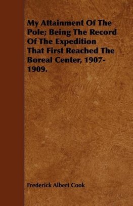 My Attainment Of The Pole; Being The Record Of The Expedition That First Reached The Boreal Center, 1907-1909.